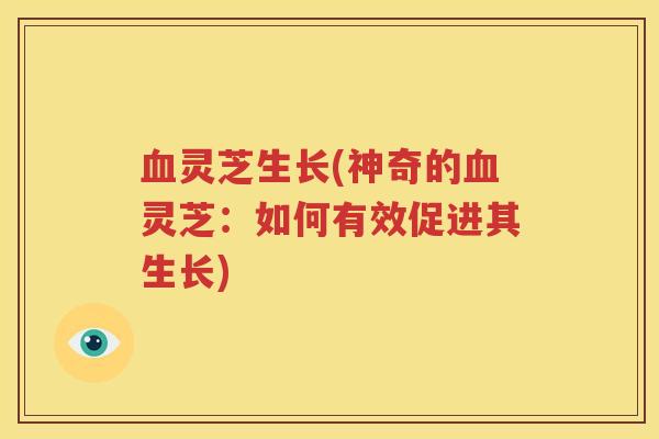 灵芝生长(神奇的灵芝:如何有效促进其生长) 灵芝生长(神奇的灵芝:如何有效促进其生长)