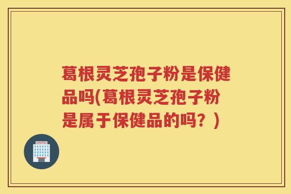 葛根灵芝孢子粉是保健品吗(葛根灵芝孢子粉是属于保健品的吗?) 葛根灵芝孢子粉是保健品吗(葛根灵芝孢子粉是属于保健品的吗?)