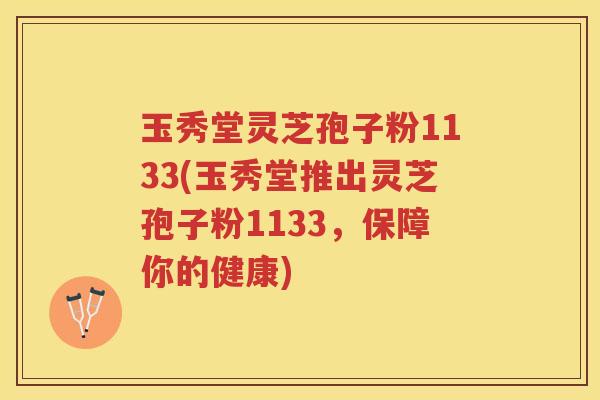 玉秀堂灵芝孢子粉1133(玉秀堂推出灵芝孢子粉1133,保障你的健康) 玉秀堂灵芝孢子粉1133(玉秀堂推出灵芝孢子粉1133,保障你的健康)