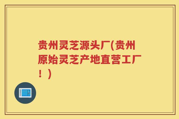 贵州灵芝源头厂(贵州原始灵芝产地直营工厂！)
