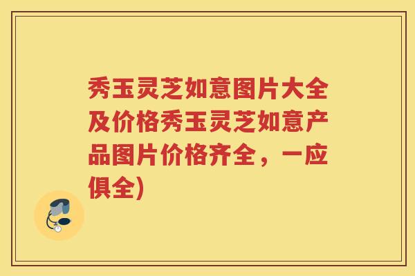 秀玉灵芝如意图片大全及价格秀玉灵芝如意产品图片价格齐全，一应俱全)