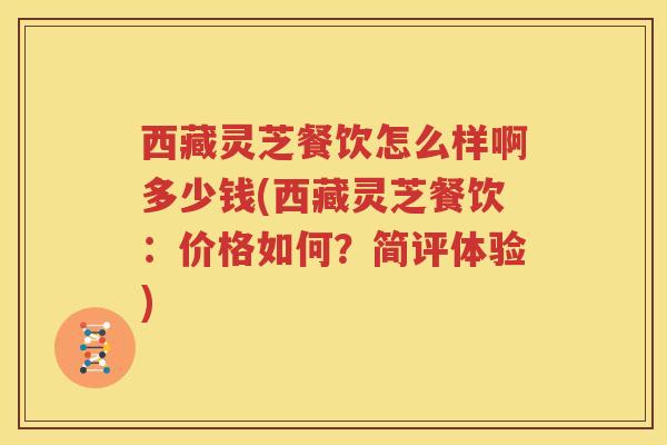 西藏灵芝餐饮怎么样啊多少钱(西藏灵芝餐饮：价格如何？简评体验)