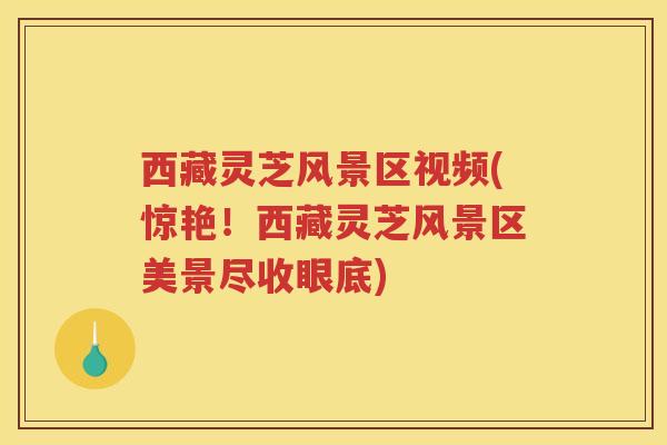 西藏灵芝风景区视频(惊艳!西藏灵芝风景区美景尽收眼底) 西藏灵芝风景区视频(惊艳!西藏灵芝风景区美景尽收眼底)