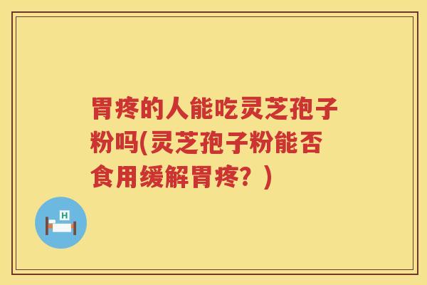 胃疼的人能吃灵芝孢子粉吗(灵芝孢子粉能否食用缓解胃疼？)