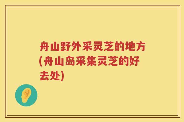舟山野外采灵芝的地方(舟山岛采集灵芝的好去处)