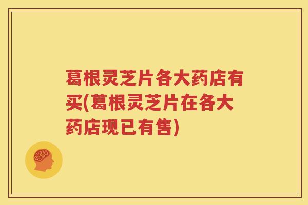 葛根灵芝片各大药店有买(葛根灵芝片在各大药店现已有售)