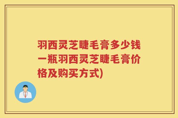 羽西灵芝睫毛膏多少钱一瓶羽西灵芝睫毛膏价格及购买方式)