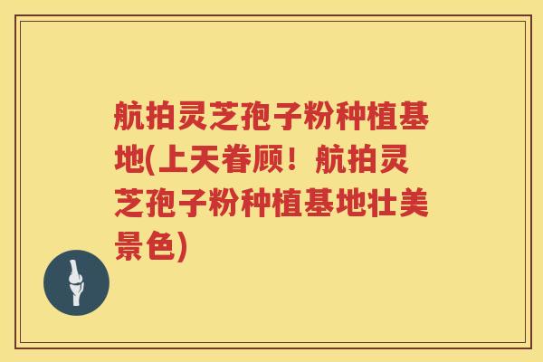 航拍灵芝孢子粉种植基地(上天眷顾！航拍灵芝孢子粉种植基地壮美景色)