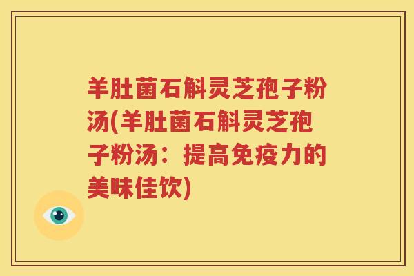 羊肚菌石斛灵芝孢子粉汤(羊肚菌石斛灵芝孢子粉汤:提高免疫力的美味佳饮) 羊肚菌石斛灵芝孢子粉汤(羊肚菌石斛灵芝孢子粉汤:提高免疫力的美味佳饮)