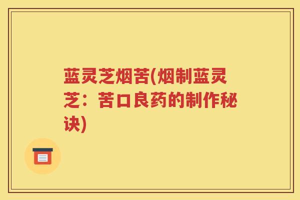 蓝灵芝烟苦(烟制蓝灵芝:苦口良药的制作秘诀) 蓝灵芝烟苦(烟制蓝灵芝:苦口良药的制作秘诀)