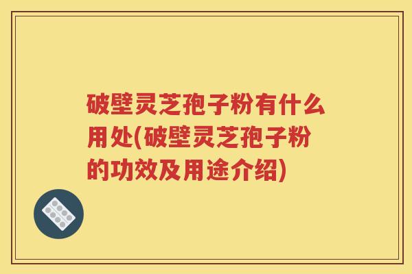 破壁灵芝孢子粉有什么用处(破壁灵芝孢子粉的功效及用途介绍)