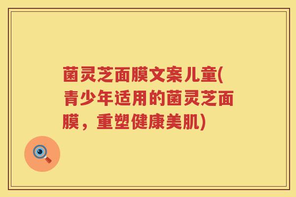菌灵芝面膜文案儿童(青少年适用的菌灵芝面膜，重塑健康美肌)