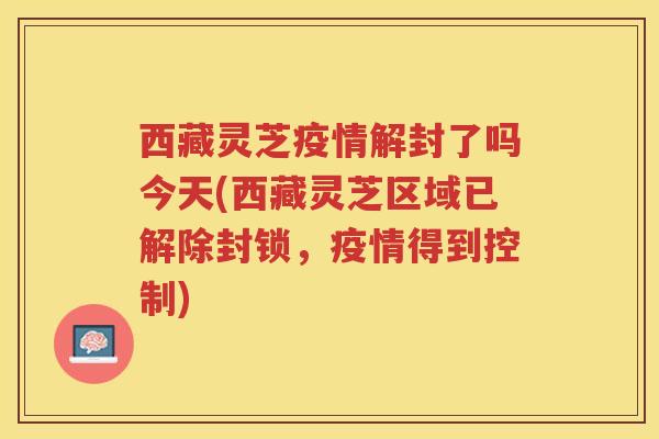 西藏灵芝疫情解封了吗今天(西藏灵芝区域已解除封锁，疫情得到控制)