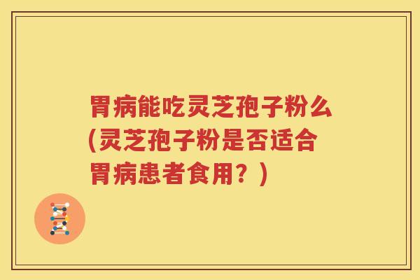 胃能吃灵芝孢子粉么(灵芝孢子粉是否适合胃患者食用？)