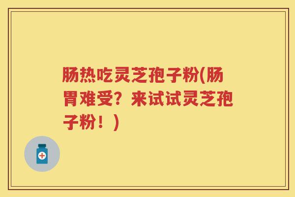 肠热吃灵芝孢子粉(肠胃难受?来试试灵芝孢子粉!) 肠热吃灵芝孢子粉(肠胃难受?来试试灵芝孢子粉!)