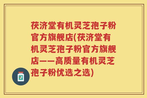 茯济堂有机灵芝孢子粉官方旗舰店(茯济堂有机灵芝孢子粉官方旗舰店——高质量有机灵芝孢子粉优选之选)