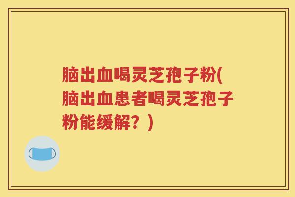 脑出喝灵芝孢子粉(脑出患者喝灵芝孢子粉能缓解?) 脑出喝灵芝孢子粉(脑出患者喝灵芝孢子粉能缓解?)