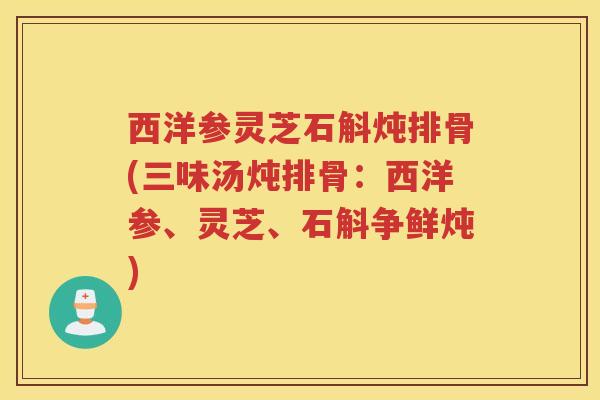 西洋参灵芝石斛炖排骨(三味汤炖排骨:西洋参、灵芝、石斛争鲜炖) 西洋参灵芝石斛炖排骨(三味汤炖排骨:西洋参、灵芝、石斛争鲜炖)