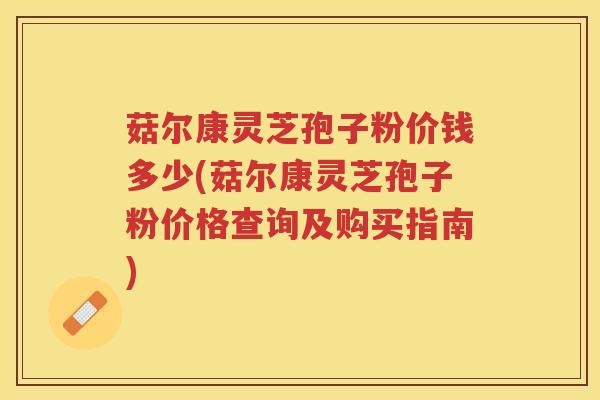菇尔康灵芝孢子粉价钱多少(菇尔康灵芝孢子粉价格查询及购买指南) 菇尔康灵芝孢子粉价钱多少(菇尔康灵芝孢子粉价格查询及购买指南)
