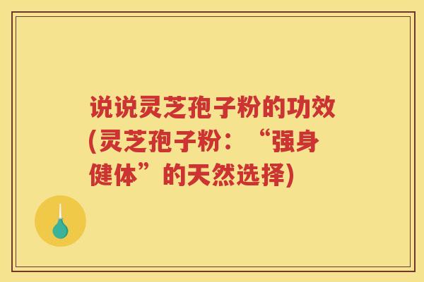说说灵芝孢子粉的功效(灵芝孢子粉：“强身健体”的天然选择)