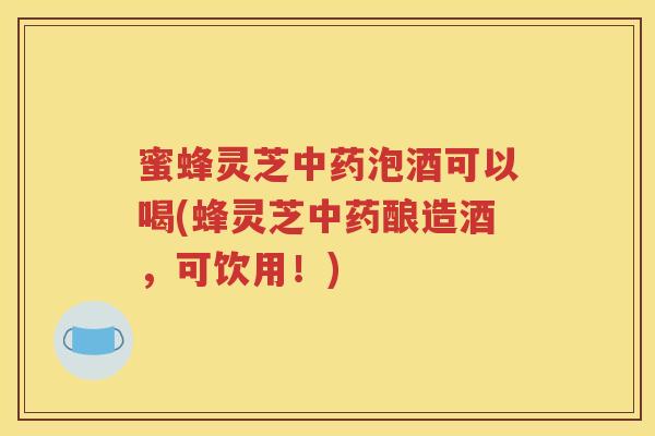 蜜蜂灵芝泡酒可以喝(蜂灵芝酿造酒，可饮用！)