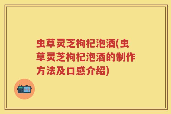 虫草灵芝枸杞泡酒(虫草灵芝枸杞泡酒的制作方法及口感介绍)