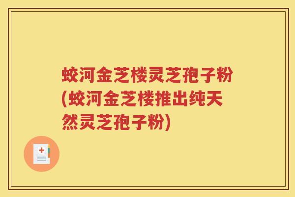 蛟河金芝楼灵芝孢子粉(蛟河金芝楼推出纯天然灵芝孢子粉) 蛟河金芝楼灵芝孢子粉(蛟河金芝楼推出纯天然灵芝孢子粉)