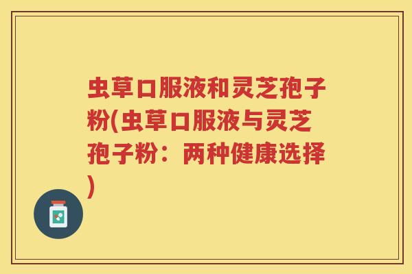 虫草口服液和灵芝孢子粉(虫草口服液与灵芝孢子粉：两种健康选择)