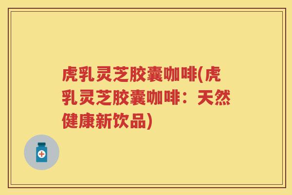 虎乳灵芝胶囊咖啡(虎乳灵芝胶囊咖啡:天然健康新饮品) 虎乳灵芝胶囊咖啡(虎乳灵芝胶囊咖啡:天然健康新饮品)