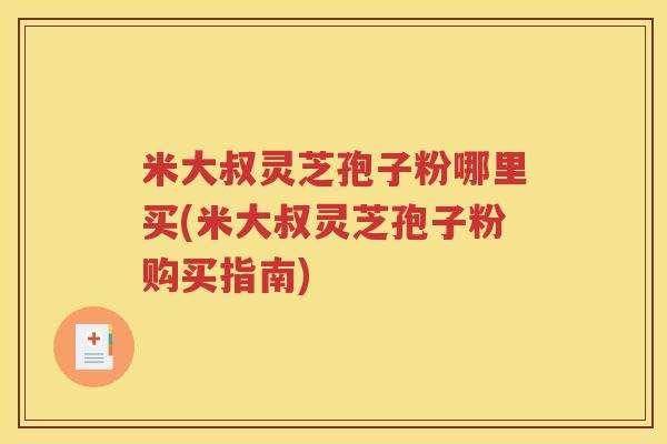 米大叔灵芝孢子粉哪里买(米大叔灵芝孢子粉购买指南)