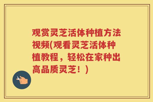 观赏灵芝活体种植方法视频(观看灵芝活体种植教程,轻松在家种出高品质灵芝!) 观赏灵芝活体种植方法视频(观看灵芝活体种植教程,轻松在家种出高品质灵芝!)