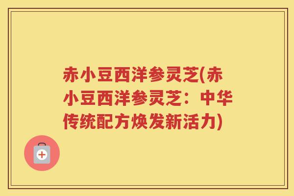 赤小豆西洋参灵芝(赤小豆西洋参灵芝：中华传统配方焕发新活力)