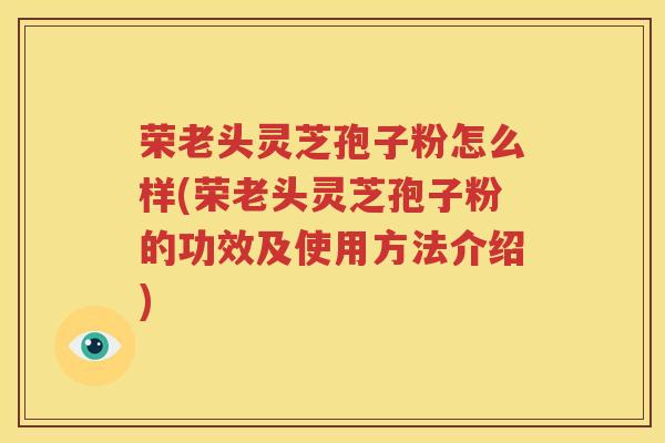 荣老头灵芝孢子粉怎么样(荣老头灵芝孢子粉的功效及使用方法介绍)