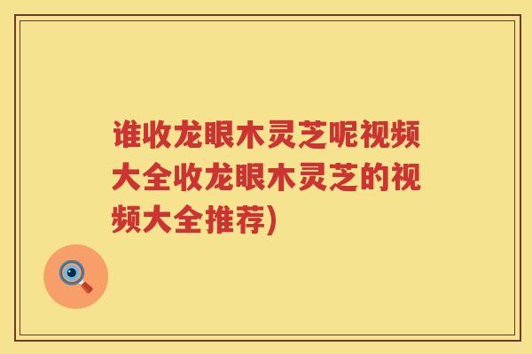 谁收龙眼木灵芝呢视频大全收龙眼木灵芝的视频大全推荐)
