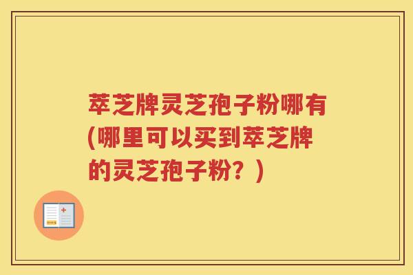 萃芝牌灵芝孢子粉哪有(哪里可以买到萃芝牌的灵芝孢子粉？)
