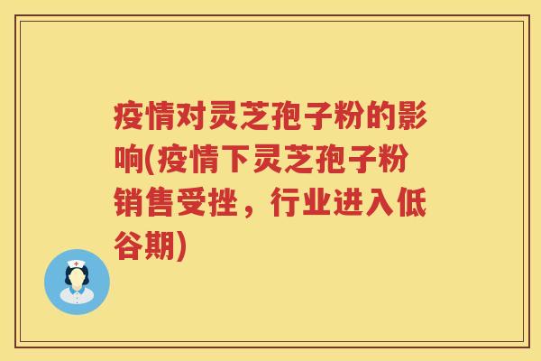 疫情对灵芝孢子粉的影响(疫情下灵芝孢子粉销售受挫,行业进入低谷期) 疫情对灵芝孢子粉的影响(疫情下灵芝孢子粉销售受挫,行业进入低谷期)
