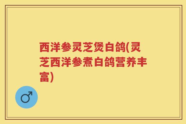 西洋参灵芝煲白鸽(灵芝西洋参煮白鸽营养丰富) 西洋参灵芝煲白鸽(灵芝西洋参煮白鸽营养丰富)