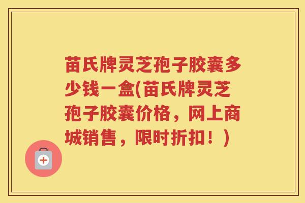 苗氏牌灵芝孢子胶囊多少钱一盒(苗氏牌灵芝孢子胶囊价格,网上商城销售,限时折扣!) 苗氏牌灵芝孢子胶囊多少钱一盒(苗氏牌灵芝孢子胶囊价格,网上商城销售,限时折扣!)