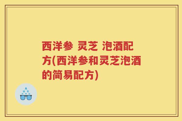 西洋参 灵芝 泡酒配方(西洋参和灵芝泡酒的简易配方) 西洋参 灵芝 泡酒配方(西洋参和灵芝泡酒的简易配方)