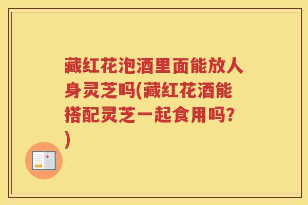 藏红花泡酒里面能放人身灵芝吗(藏红花酒能搭配灵芝一起食用吗?) 藏红花泡酒里面能放人身灵芝吗(藏红花酒能搭配灵芝一起食用吗?)
