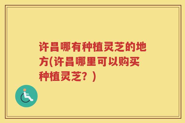 许昌哪有种植灵芝的地方(许昌哪里可以购买种植灵芝？)