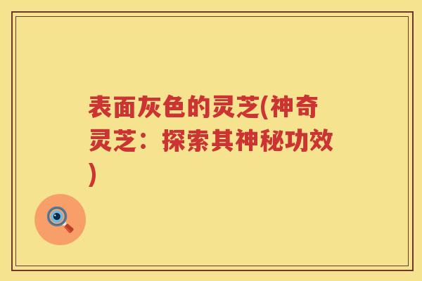 表面灰色的灵芝(神奇灵芝：探索其神秘功效)