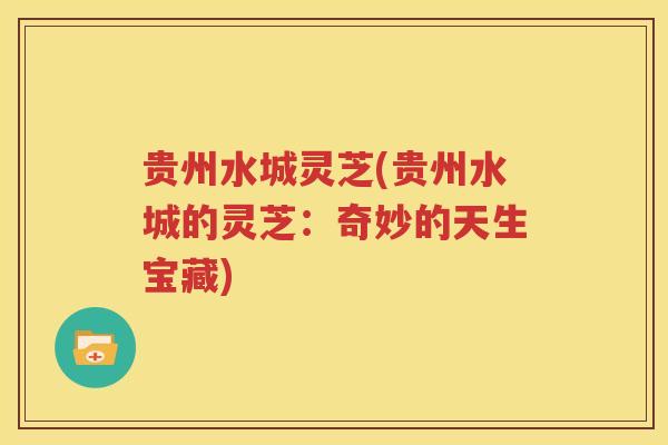 贵州水城灵芝(贵州水城的灵芝：奇妙的天生宝藏)