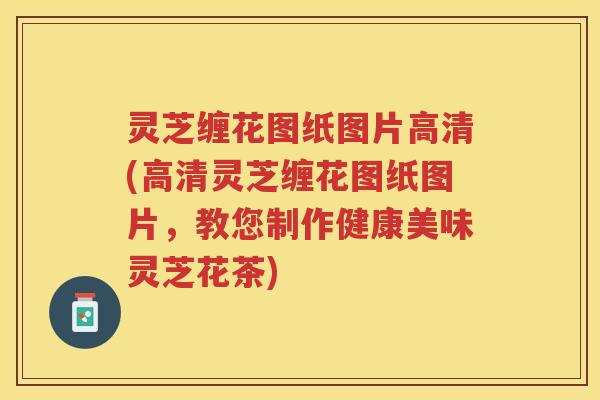 灵芝缠花图纸图片高清(高清灵芝缠花图纸图片，教您制作健康美味灵芝花茶)