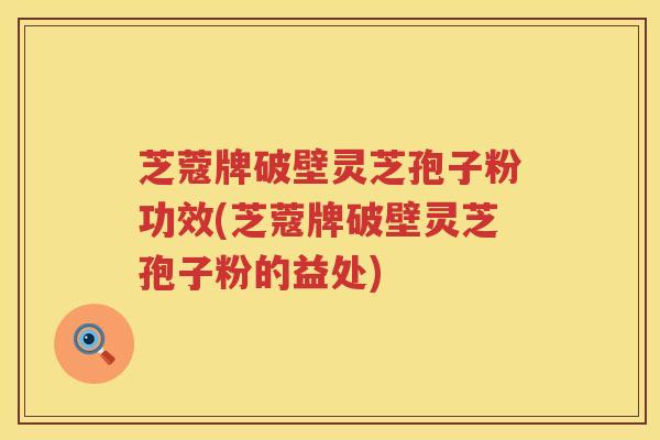 芝蔻牌破壁灵芝孢子粉功效(芝蔻牌破壁灵芝孢子粉的益处)