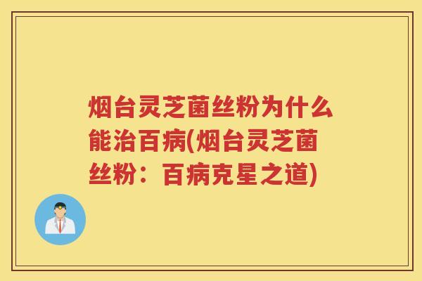 烟台灵芝菌丝粉为什么能百(烟台灵芝菌丝粉：百克星之道)