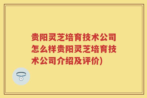 贵阳灵芝培育技术公司怎么样贵阳灵芝培育技术公司介绍及评价)