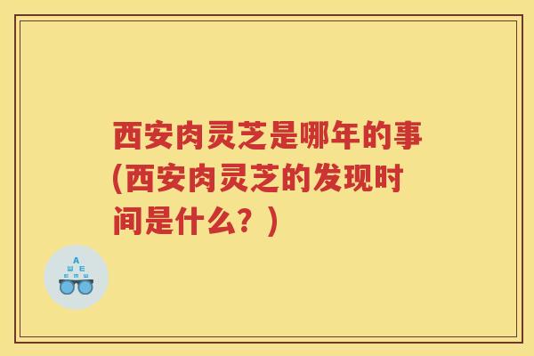 西安肉灵芝是哪年的事(西安肉灵芝的发现时间是什么？)