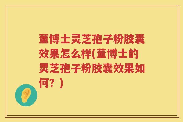 董博士灵芝孢子粉胶囊效果怎么样(董博士的灵芝孢子粉胶囊效果如何？)