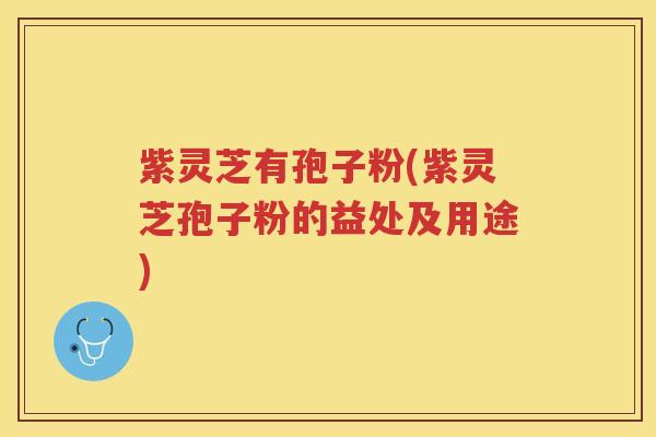 紫灵芝有孢子粉(紫灵芝孢子粉的益处及用途)